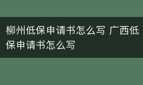 柳州低保申请书怎么写 广西低保申请书怎么写