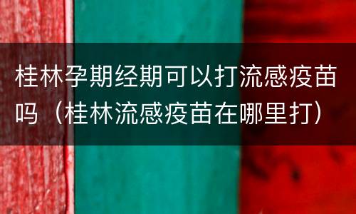 桂林孕期经期可以打流感疫苗吗（桂林流感疫苗在哪里打）