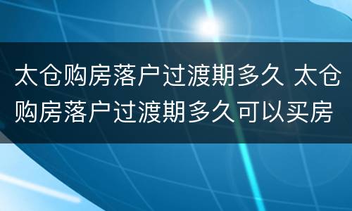 太仓购房落户过渡期多久 太仓购房落户过渡期多久可以买房