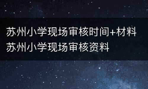 苏州小学现场审核时间+材料 苏州小学现场审核资料