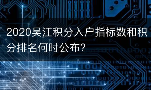 2020吴江积分入户指标数和积分排名何时公布?