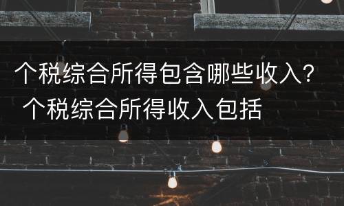 个税综合所得包含哪些收入？ 个税综合所得收入包括