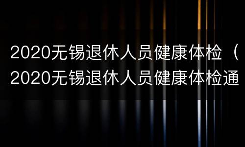 2020无锡退休人员健康体检（2020无锡退休人员健康体检通知）