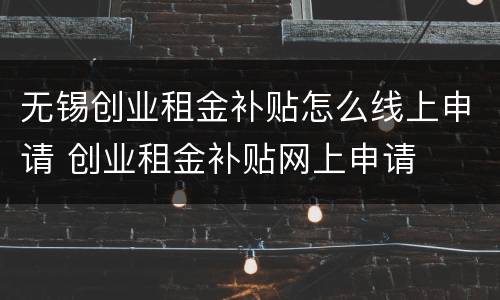 无锡创业租金补贴怎么线上申请 创业租金补贴网上申请