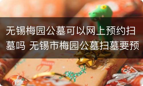 无锡梅园公墓可以网上预约扫墓吗 无锡市梅园公墓扫墓要预约吗?好去几个人?