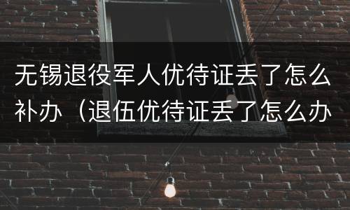 无锡退役军人优待证丢了怎么补办（退伍优待证丢了怎么办）