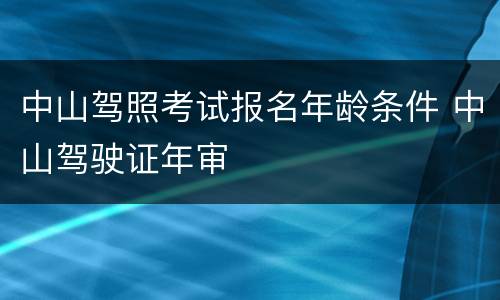 中山驾照考试报名年龄条件 中山驾驶证年审