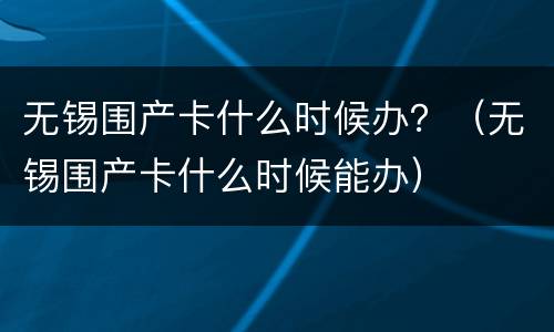 无锡围产卡什么时候办？（无锡围产卡什么时候能办）