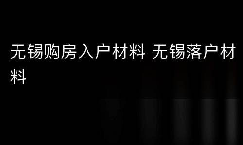 无锡购房入户材料 无锡落户材料