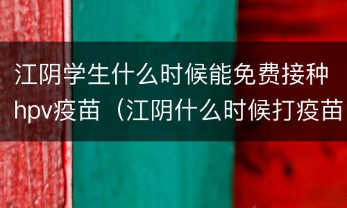 江阴学生什么时候能免费接种hpv疫苗（江阴什么时候打疫苗）