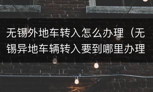 无锡外地车转入怎么办理（无锡异地车辆转入要到哪里办理）