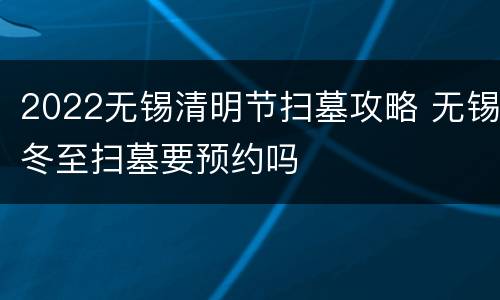 2022无锡清明节扫墓攻略 无锡冬至扫墓要预约吗