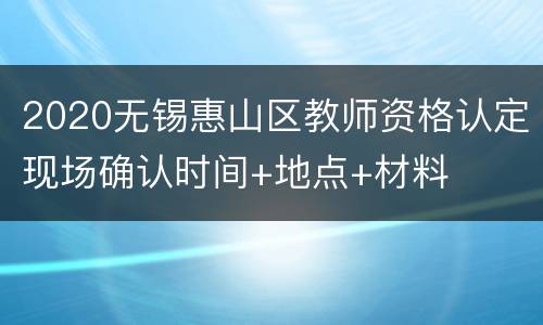 2020无锡惠山区教师资格认定现场确认时间+地点+材料