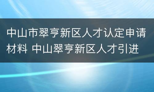 中山市翠亨新区人才认定申请材料 中山翠亨新区人才引进