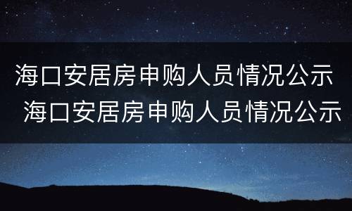 海口安居房申购人员情况公示 海口安居房申购人员情况公示表