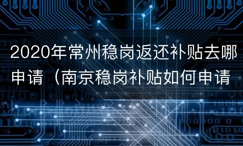 2020年常州稳岗返还补贴去哪申请（南京稳岗补贴如何申请）