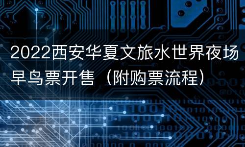 2022西安华夏文旅水世界夜场早鸟票开售（附购票流程）