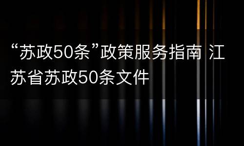 “苏政50条”政策服务指南 江苏省苏政50条文件
