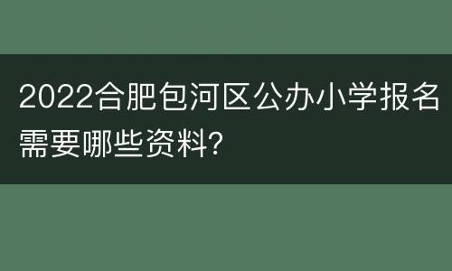 2022合肥包河区公办小学报名需要哪些资料？