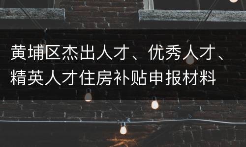 黄埔区杰出人才、优秀人才、精英人才住房补贴申报材料