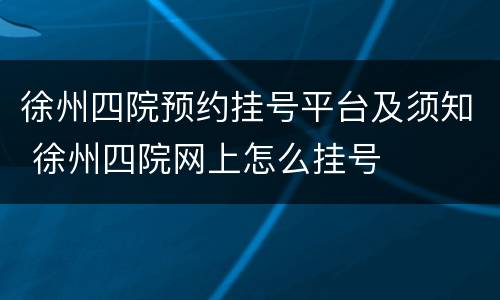 徐州四院预约挂号平台及须知 徐州四院网上怎么挂号