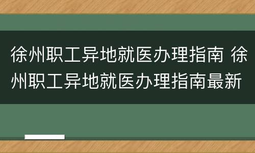 徐州职工异地就医办理指南 徐州职工异地就医办理指南最新