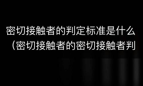 密切接触者的判定标准是什么（密切接触者的密切接触者判定标准）