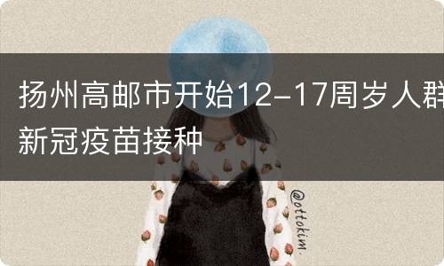 扬州高邮市开始12-17周岁人群新冠疫苗接种