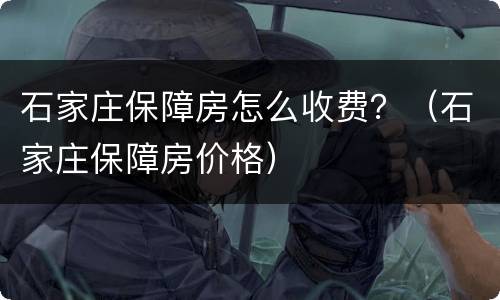石家庄保障房怎么收费？（石家庄保障房价格）