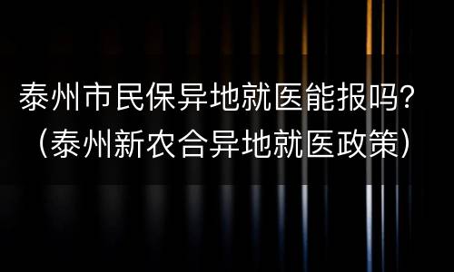 泰州市民保异地就医能报吗？（泰州新农合异地就医政策）