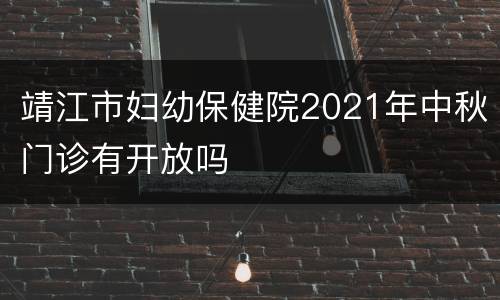 靖江市妇幼保健院2021年中秋门诊有开放吗