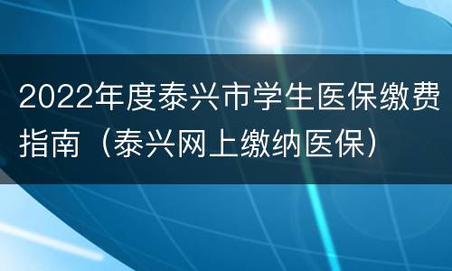 2022年度泰兴市学生医保缴费指南（泰兴网上缴纳医保）