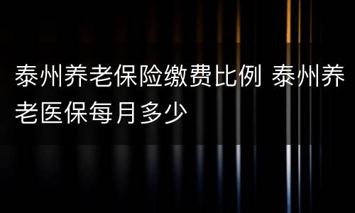 泰州养老保险缴费比例 泰州养老医保每月多少