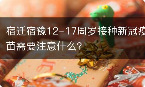 宿迁宿豫12-17周岁接种新冠疫苗需要注意什么？
