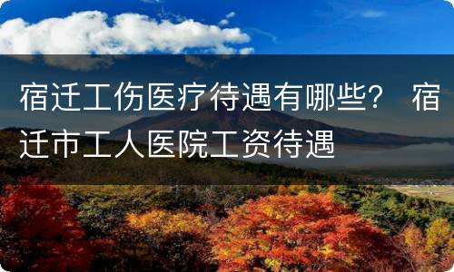 宿迁工伤医疗待遇有哪些？ 宿迁市工人医院工资待遇