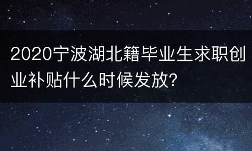 2020宁波湖北籍毕业生求职创业补贴什么时候发放？