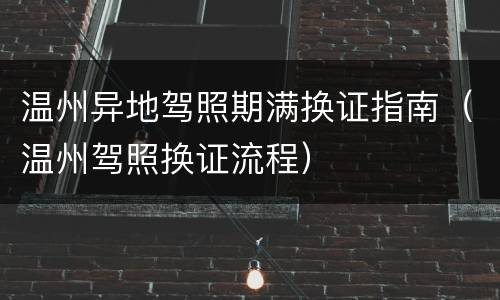 温州异地驾照期满换证指南（温州驾照换证流程）
