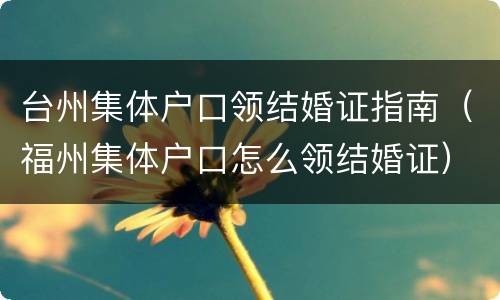 台州集体户口领结婚证指南（福州集体户口怎么领结婚证）
