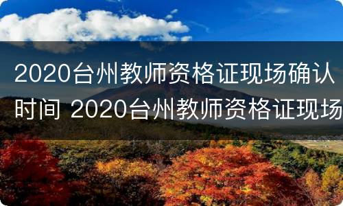 2020台州教师资格证现场确认时间 2020台州教师资格证现场确认时间查询