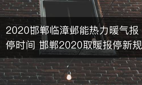 2020邯郸临漳邺能热力暖气报停时间 邯郸2020取暖报停新规定