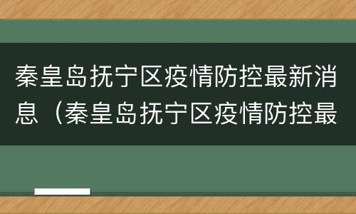 秦皇岛抚宁区疫情防控最新消息（秦皇岛抚宁区疫情防控最新消息今天）