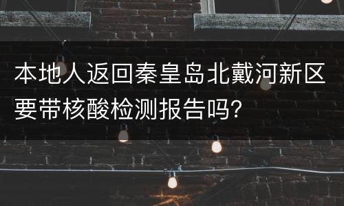 本地人返回秦皇岛北戴河新区要带核酸检测报告吗？