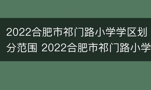 2022合肥市祁门路小学学区划分范围 2022合肥市祁门路小学学区划分范围是什么