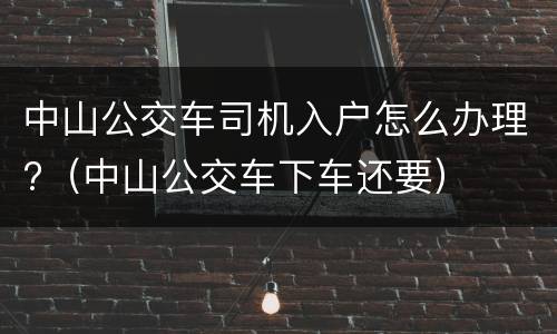 中山公交车司机入户怎么办理?（中山公交车下车还要）
