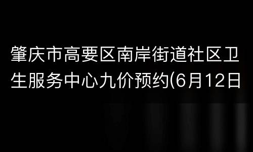 肇庆市高要区南岸街道社区卫生服务中心九价预约(6月12日)