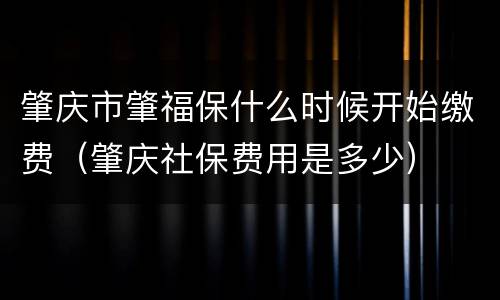 肇庆市肇福保什么时候开始缴费（肇庆社保费用是多少）