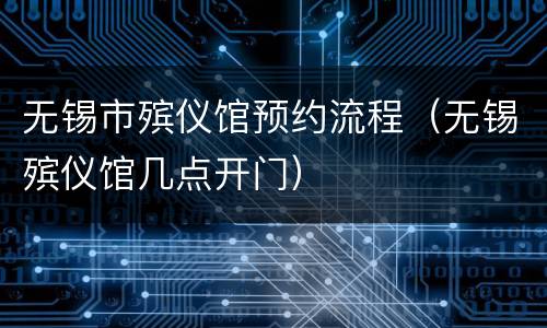 无锡市殡仪馆预约流程（无锡殡仪馆几点开门）