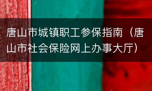 唐山市城镇职工参保指南（唐山市社会保险网上办事大厅）