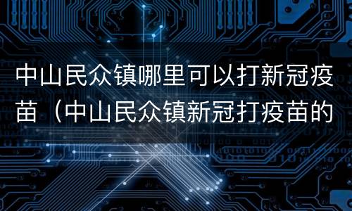 中山民众镇哪里可以打新冠疫苗（中山民众镇新冠打疫苗的地方）
