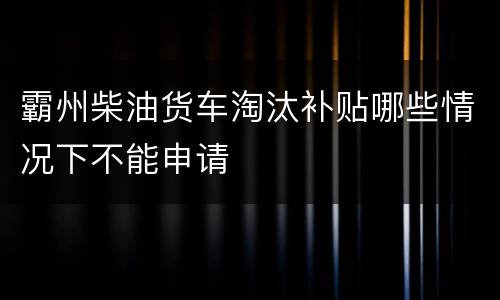 霸州柴油货车淘汰补贴哪些情况下不能申请